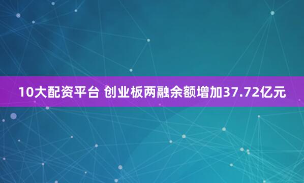 10大配资平台 创业板两融余额增加37.72亿元