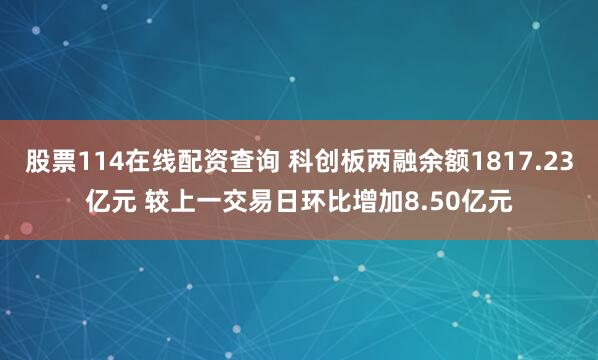 股票114在线配资查询 科创板两融余额1817.23亿元 较上一交易日环比增加8.50亿元