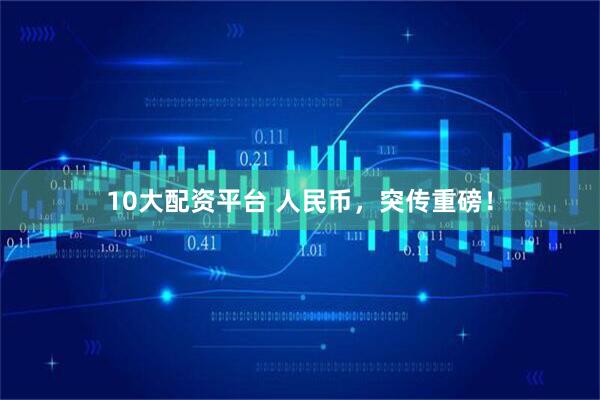 10大配资平台 人民币，突传重磅！