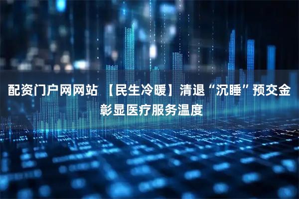 配资门户网网站 【民生冷暖】清退“沉睡”预交金 彰显医疗服务温度