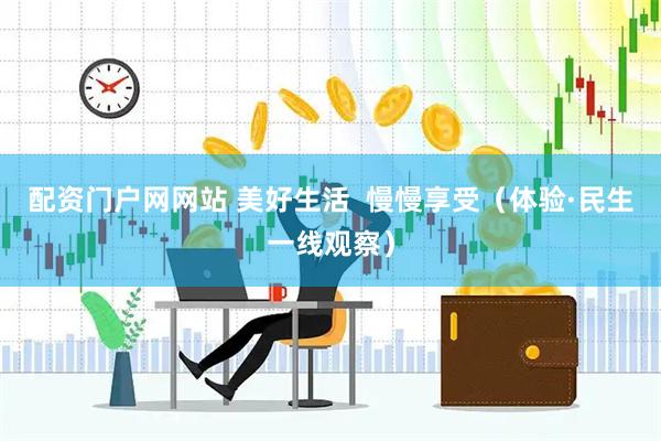 配资门户网网站 美好生活  慢慢享受（体验·民生一线观察）