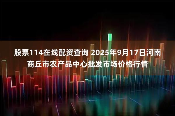 股票114在线配资查询 2025年9月17日河南商丘市农产品中心批发市场价格行情
