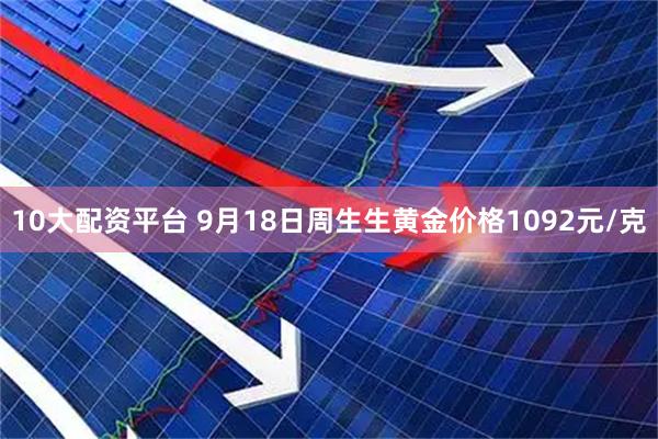10大配资平台 9月18日周生生黄金价格1092元/克