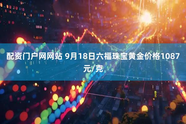 配资门户网网站 9月18日六福珠宝黄金价格1087元/克