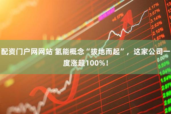 配资门户网网站 氢能概念“拔地而起”，这家公司一度涨超100%！
