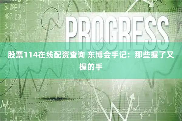 股票114在线配资查询 东博会手记：那些握了又握的手