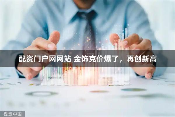 配资门户网网站 金饰克价爆了，再创新高