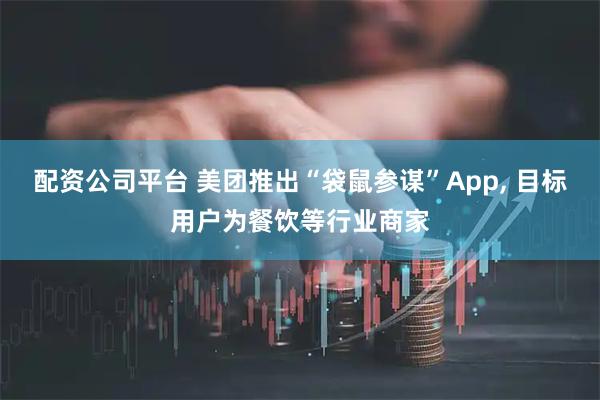 配资公司平台 美团推出“袋鼠参谋”App, 目标用户为餐饮等行业商家