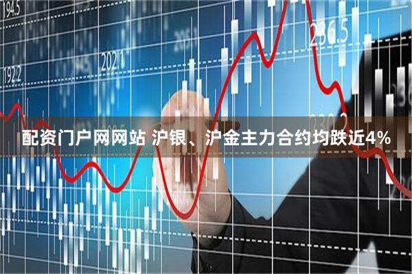 配资门户网网站 沪银、沪金主力合约均跌近4%