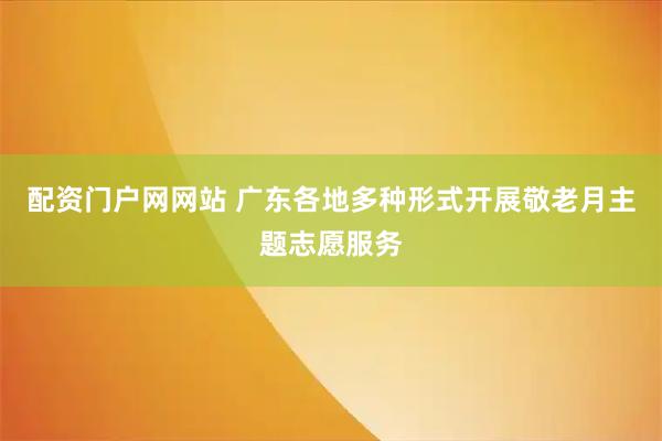 配资门户网网站 广东各地多种形式开展敬老月主题志愿服务