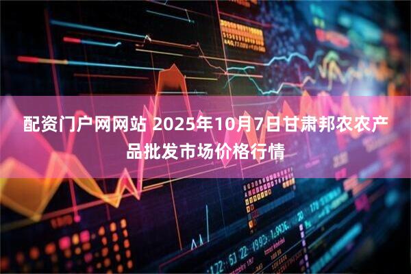 配资门户网网站 2025年10月7日甘肃邦农农产品批发市场价格行情
