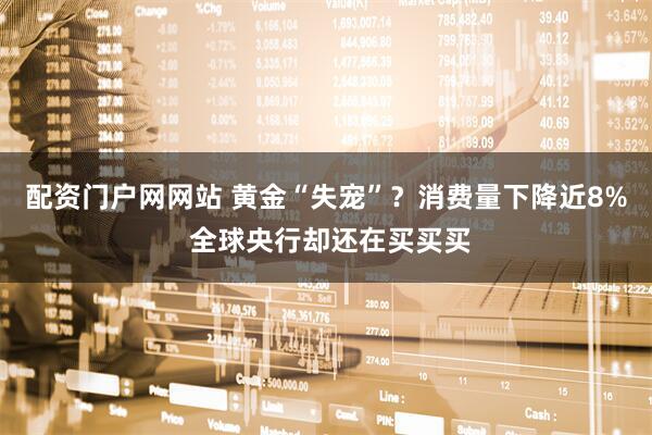 配资门户网网站 黄金“失宠”？消费量下降近8% 全球央行却还在买买买