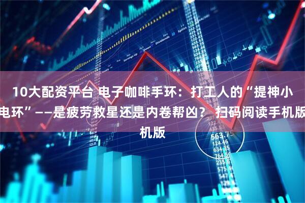 10大配资平台 电子咖啡手环：打工人的“提神小电环”——是疲劳救星还是内卷帮凶？ 扫码阅读手机版