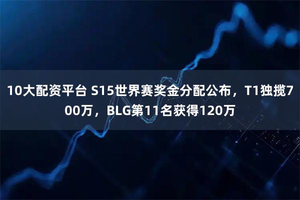 10大配资平台 S15世界赛奖金分配公布，T1独揽700万，BLG第11名获得120万