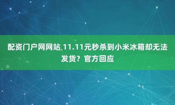 配资门户网网站 11.11元秒杀到小米冰箱却无法发货?官方回应