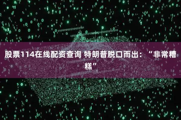 股票114在线配资查询 特朗普脱口而出：“非常糟糕”