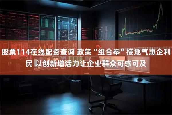 股票114在线配资查询 政策“组合拳”接地气惠企利民 以创新增活力让企业群众可感可及