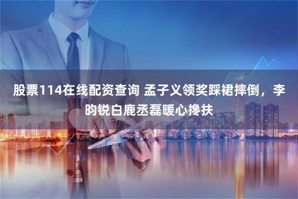 股票114在线配资查询 孟子义领奖踩裙摔倒，李昀锐白鹿丞磊暖心搀扶