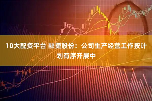 10大配资平台 融捷股份：公司生产经营工作按计划有序开展中