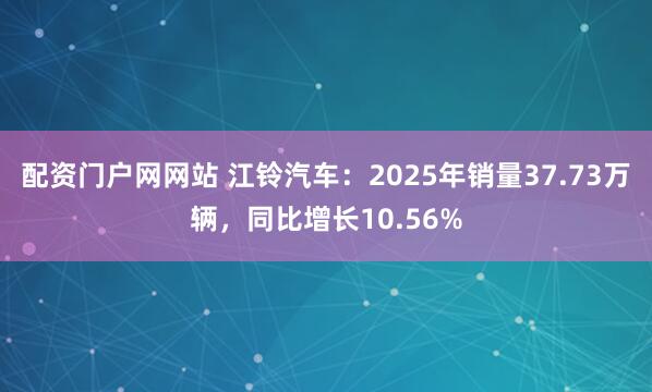 配资门户网网站 江铃汽车：2025年销量37.73万辆，同比增长10.56%