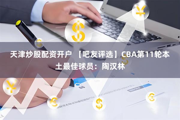 天津炒股配资开户 【吧友评选】CBA第11轮本土最佳球员：陶汉林