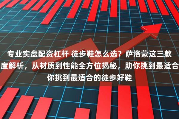 专业实盘配资杠杆 徒步鞋怎么选？萨洛蒙这三款经典鞋型深度解析，从材质到性能全方位揭秘，助你挑到最适合的徒步好鞋