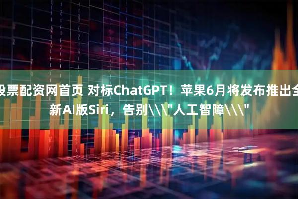 股票配资网首页 对标ChatGPT！苹果6月将发布推出全新AI版Siri，告别\＂人工智障\＂