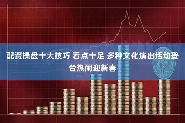 配资操盘十大技巧 看点十足 多种文化演出活动登台热闹迎新春