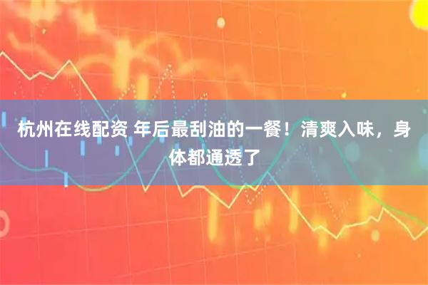 杭州在线配资 年后最刮油的一餐！清爽入味，身体都通透了