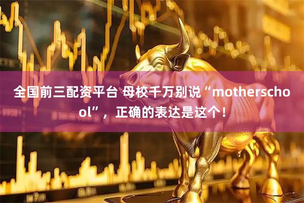全国前三配资平台 母校千万别说“motherschool”，正确的表达是这个！
