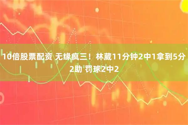 10倍股票配资 无缘疯三！林葳11分钟2中1拿到5分2助 罚球2中2