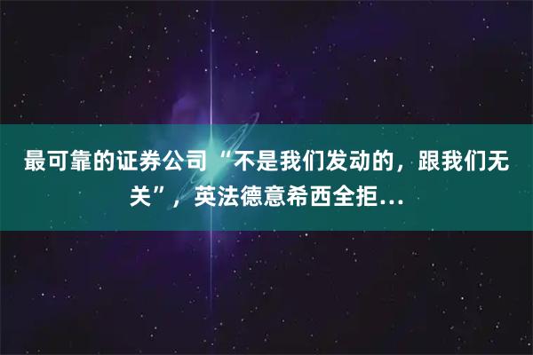 最可靠的证券公司 “不是我们发动的，跟我们无关”，英法德意希西全拒…