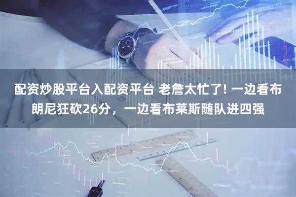 配资炒股平台入配资平台 老詹太忙了! 一边看布朗尼狂砍26分，一边看布莱斯随队进四强
