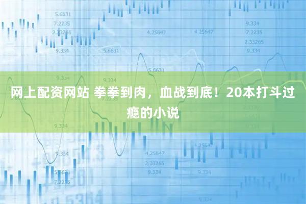网上配资网站 拳拳到肉，血战到底！20本打斗过瘾的小说