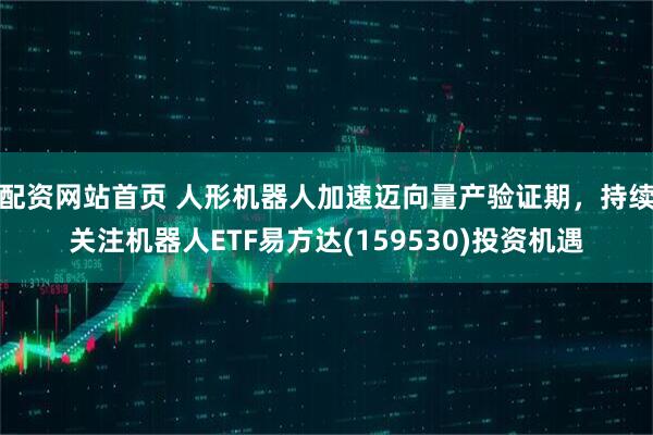 配资网站首页 人形机器人加速迈向量产验证期,持续关注机器人ETF易方达(159530)投资机遇
