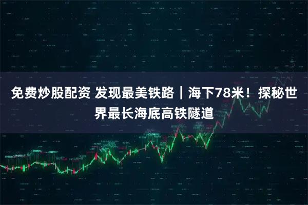 免费炒股配资 发现最美铁路|海下78米!探秘世界最长海底高铁隧道