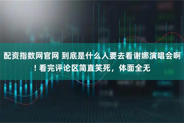 配资指数网官网 到底是什么人要去看谢娜演唱会啊! 看完评论区简直笑死，体面全无