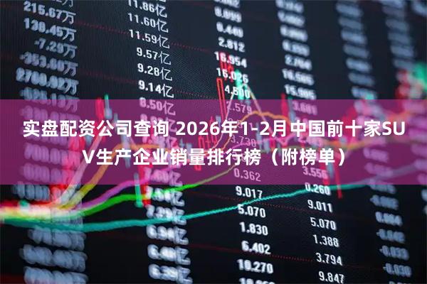 实盘配资公司查询 2026年1-2月中国前十家SUV生产企业销量排行榜（附榜单）