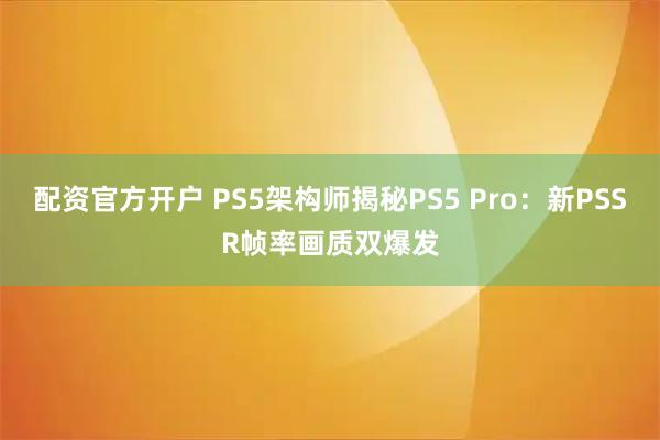 配资官方开户 PS5架构师揭秘PS5 Pro：新PSSR帧率画质双爆发