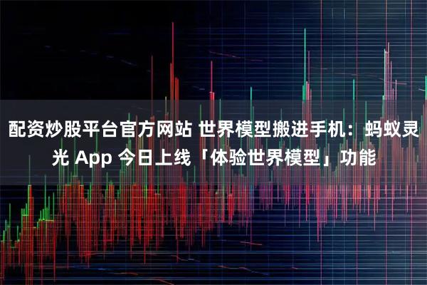配资炒股平台官方网站 世界模型搬进手机：蚂蚁灵光 App 今日上线「体验世界模型」功能