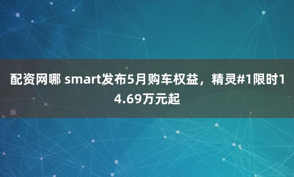配资网哪 smart发布5月购车权益，精灵#1限时14.69万元起
