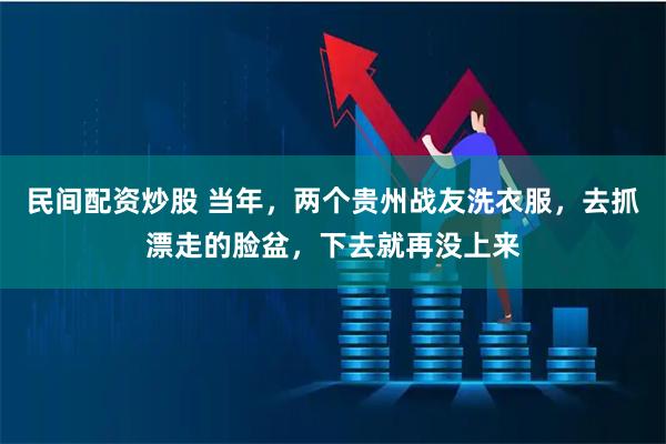 民间配资炒股 当年，两个贵州战友洗衣服，去抓漂走的脸盆，下去就再没上来
