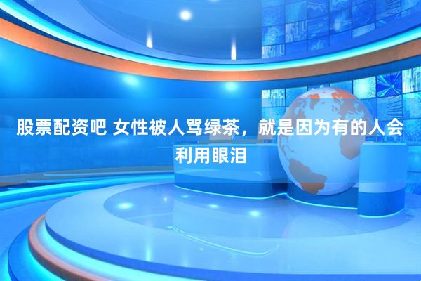 股票配资吧 女性被人骂绿茶，就是因为有的人会利用眼泪