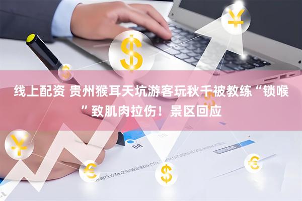 线上配资 贵州猴耳天坑游客玩秋千被教练“锁喉”致肌肉拉伤！景区回应