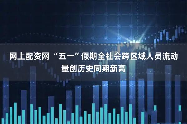 网上配资网 “五一”假期全社会跨区域人员流动量创历史同期新高