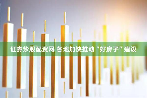 证券炒股配资网 各地加快推动“好房子”建设