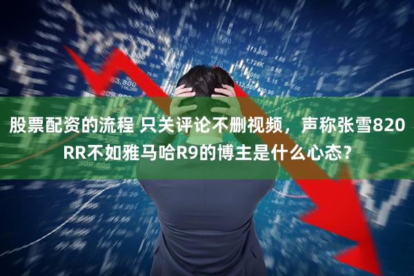 股票配资的流程 只关评论不删视频，声称张雪820RR不如雅马哈R9的博主是什么心态？